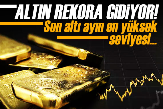 Altın rekora koşuyor! Son altı ayın en yüksek seviyesi