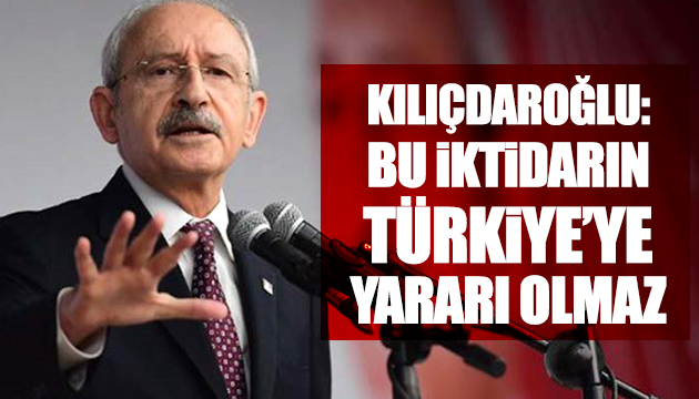 Kılıçdaroğlu: Bu iktidarın Türkiye ye yararı olmaz