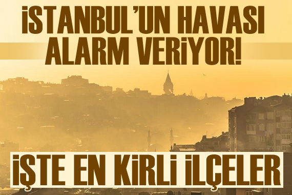İstanbul un havası alarm veriyor: İşte en kirli ilçeler!