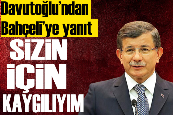 Davutoğlu ndan Bahçeli ye yanıt: Endişeliyim