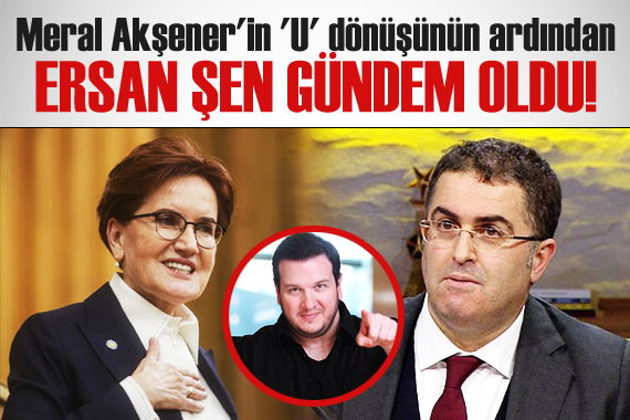 Meral Akşener in  U  dönüşünün ardından Ersan Şen gündem oldu!