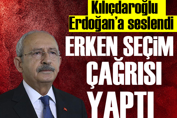 Kılıçdaroğlu Erdoğan a seslendi: Erken seçim çağrısı yaptı