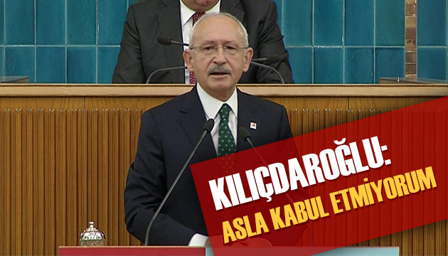 Kılıçdaroğlu: Asla kabul etmiyorum