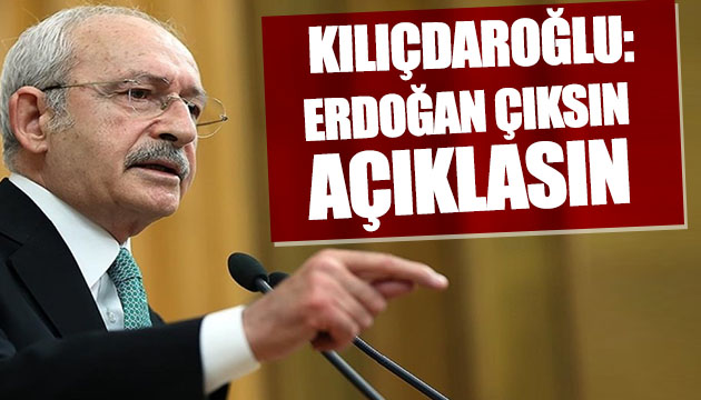 Kılıçdaroğlu: Erdoğan çıksın açıklasın!