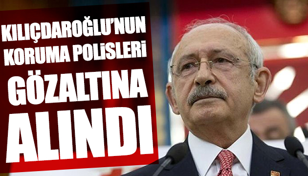 Kılıçdaroğlu nun koruma polisleri gözaltına alındı