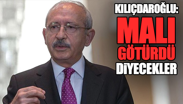 Kılıçdaroğlu: Malı götürdü diyecekler