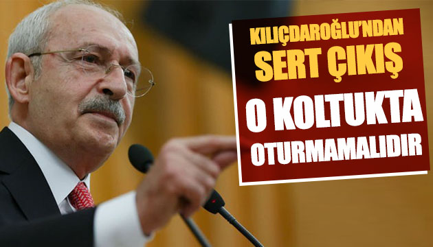 Kılıçdaroğlu: O koltukta oturmamalıdır!