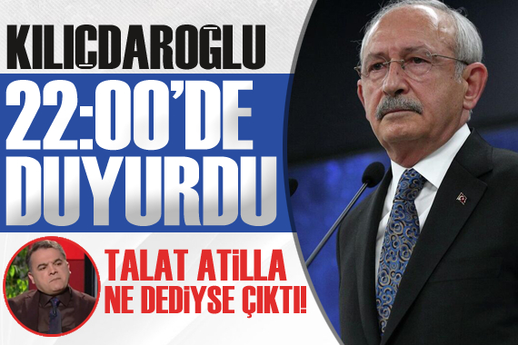 Kılıçdaroğlu 22:00 de açıkladı, Talat Atilla ne dediyse çıktı!