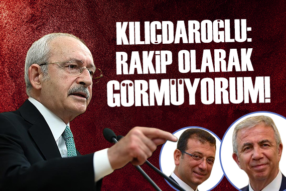 Kılıçdaroğlu: Rakip olarak görmüyorum!