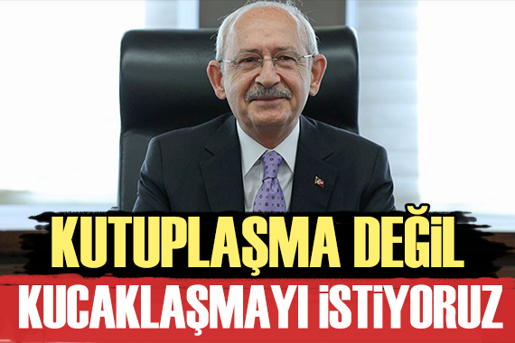 Kılıçdaroğlu: Kutuplaşmayı değil, kucaklaşmayı istiyoruz