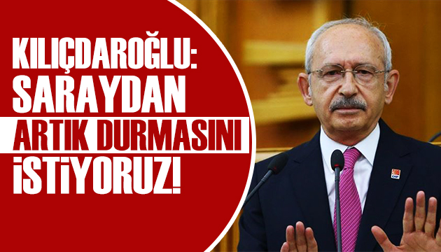 Kemal Kılıçdaroğlu: Saraydan artık durmasını istiyoruz!