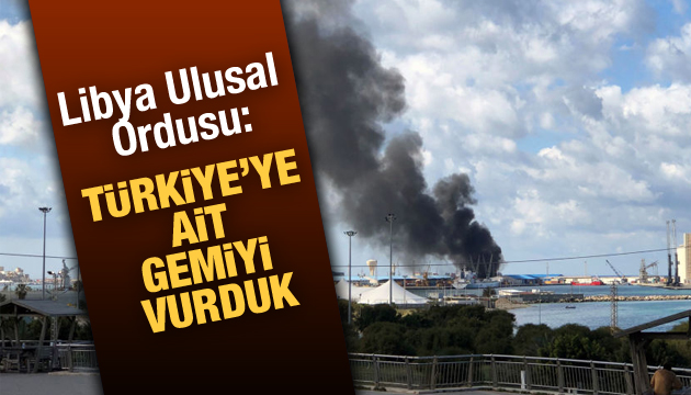 Libya Ulusal Ordusu: Türkiye ye ait gemiyi vurduk