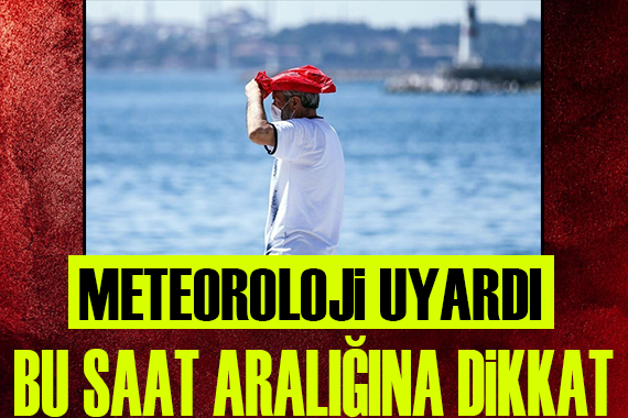 Meteoroloji uyardı: Bu saat aralığına dikkat!