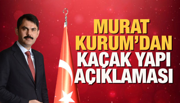 Bakan Kurum dan kaçak yapı açıklaması