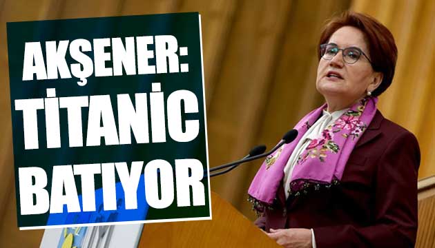 Akşener: Titanic batıyor