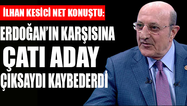 İlhan Kesici: Çatı aday çıksaydı Erdoğan kaybederdi