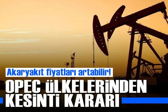 Akaryakıt fiyatları artabilir: OPEC ten kesinti kararı!