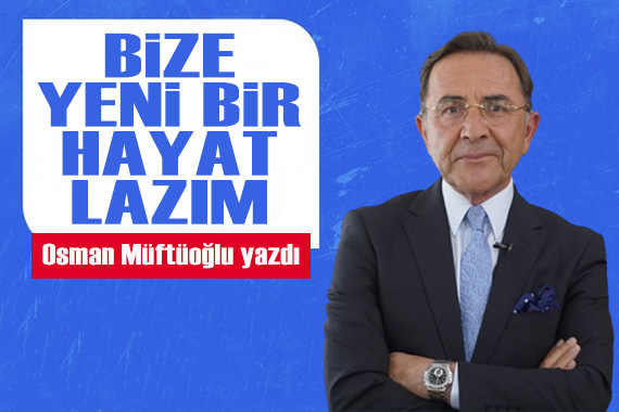 Osman Müftüoğlu yazdı: Bize yeni bir hayat lazım
