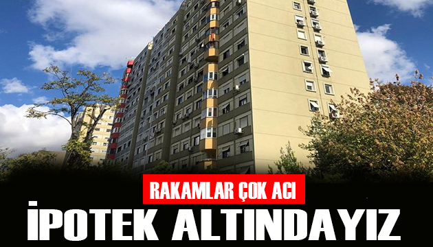 Rakamlar çok acı! İpotek altındayız