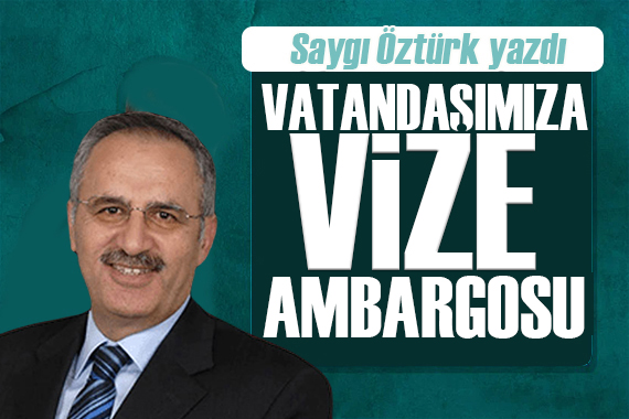 Saygı Öztürk yazdı: Vatandaşımıza öyle bir ambargo uyguluyorlar ki...