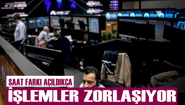 Saat farkı açıldıkça işlemler zorlaşıyor!