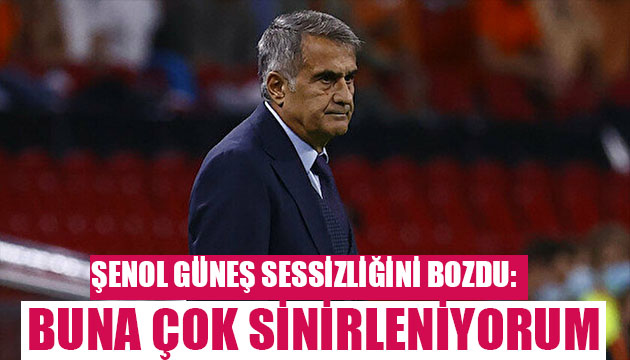 Şenol Güneş: Buna çok sinirleniyorum