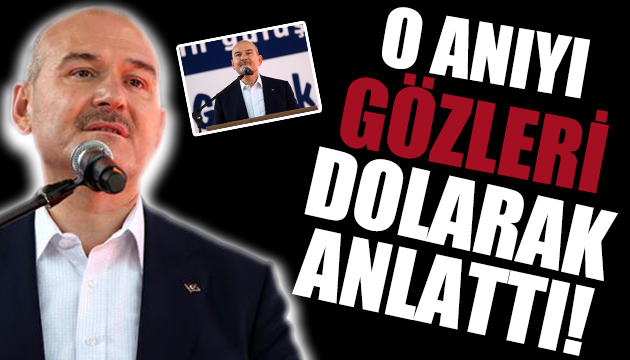 İçişleri Bakanı Soylu o anıyı gözleri dolarak anlattı!