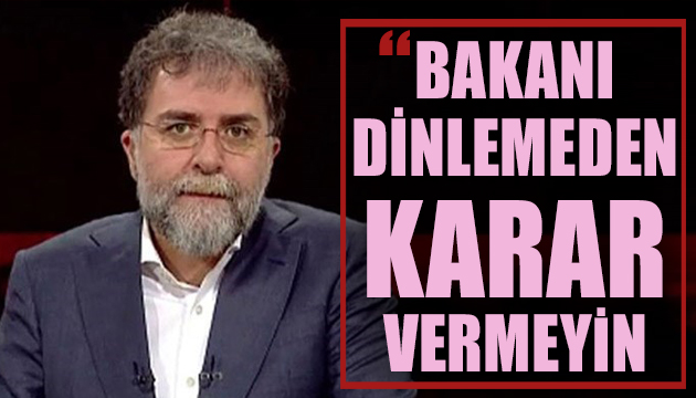 Ahmet Hakan: Bakanı dinlemeden karar vermeyin