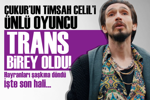 Çukur un Timsah Celil i Ahmet Melih Yılmaz trans birey oldu! İşte son hali