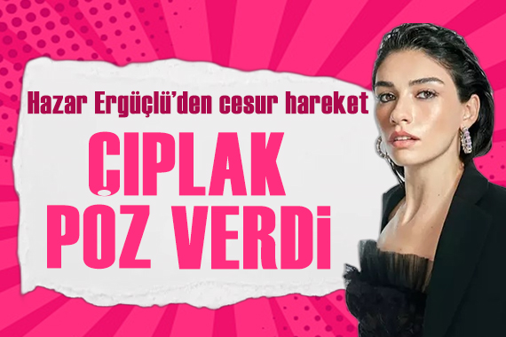 Hazar Ergüçlü den cesur hareket! Çıplak poz verdi