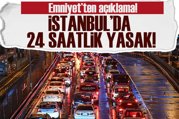 Emniyet ten açıklama: İstanbul da 24 saatlik yasak!