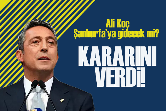 Ali Koç Şanlıurfa ya gidecek mi? Kararını verdi!