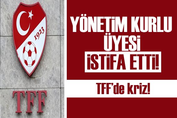 TFF de kriz! Yönetim kurulu üyesi istifa etti!