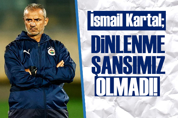 İsmail Kartal: Dinlenme şansımız olmadı!