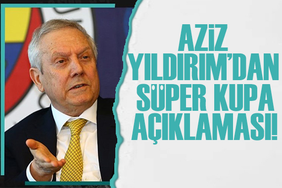 Aziz Yıldırım dan flaş Süper Kupa açıklaması!