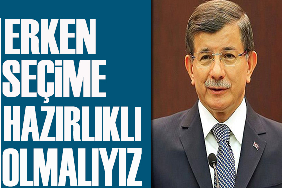Ahmet Davutoğlu: Erken seçime hazırlıklı olmalıyız