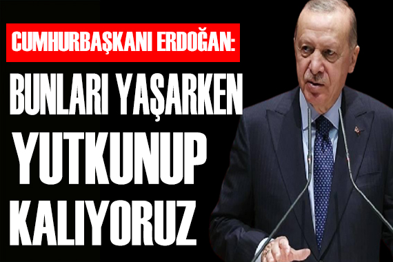 Erdoğan: Bunları yaşarken yutkunup kalıyoruz