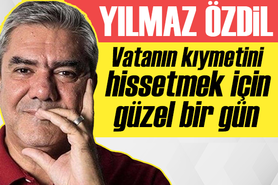 Yılmaz Özdil: Vatanın kıymetini hissetmek için güzel bir gün!