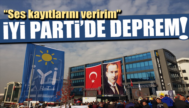 İYİ Parti de deprem: Ses kayıtlarını savcılığa veririm!