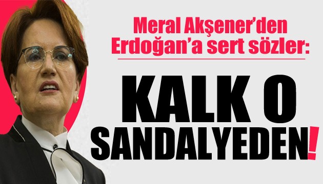 Akşener'den Erdoğan'a sert sözler: Kalk o sandalyeden!