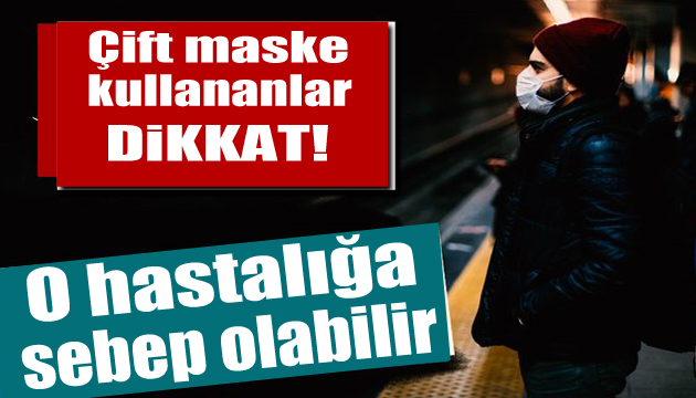 Çift maske takanlar dikkat: Hastalık riski!