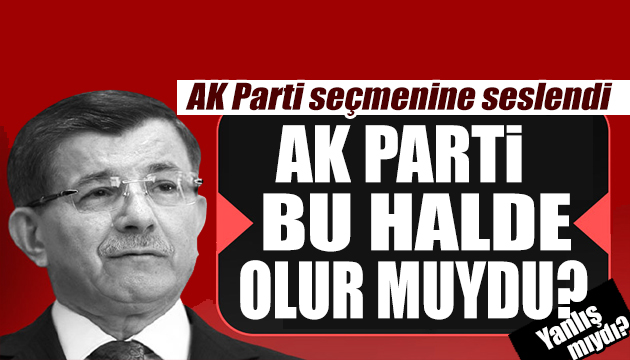 Ahmet Davutoğlu: Gereği yapılsaydı AK Parti bu halde olur muydu?