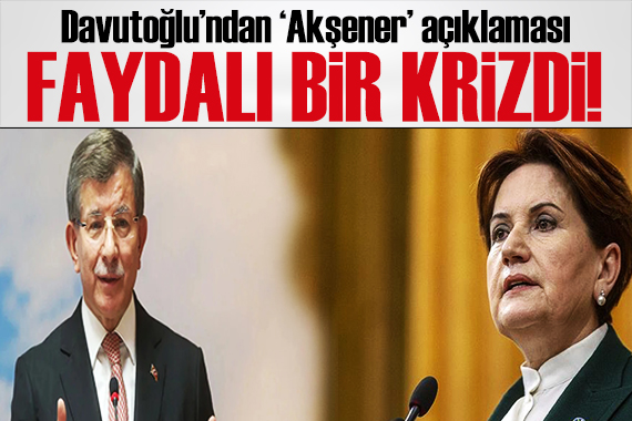 Davutoğlu ndan Akşener mesajı: Faydalı bir krizdi!