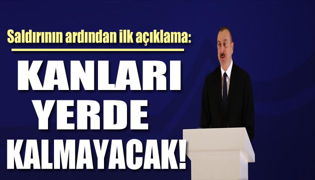 Aliyev den ilk açıklama: Kanları yerde kalmayacak