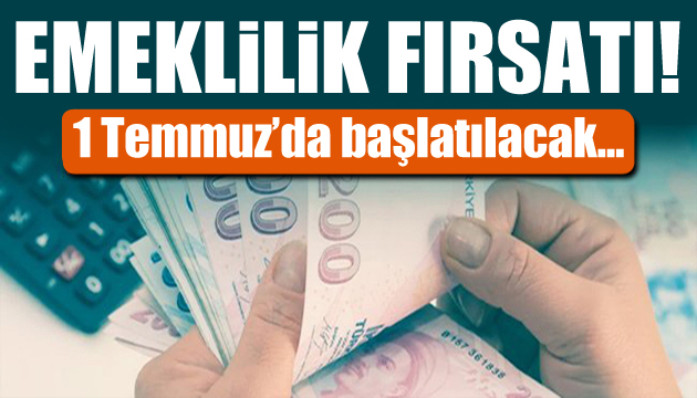 Emeklilik fırsatı! 1 Temmuz da başlatılacak