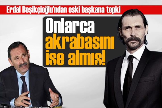Erdal Beşikçioğlu ndan eski başkana tepki: Onlarca akrabasını belediyede işe almış!