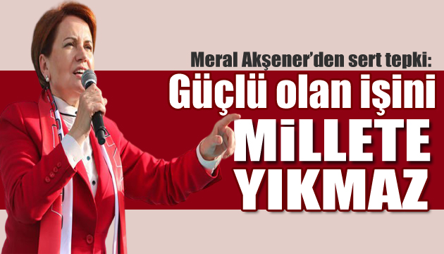 Meral Akşener: Güçlü olan işini millete yıkmaz!