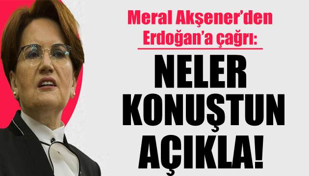 Akşener den Erdoğan a çağrı: Milletin bilgilendirilmesi gerek