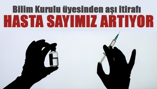 Bilim Kurulu üyesinden aşı itirafı: Hasta sayımız artıyor