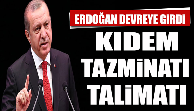 Cumhurbaşkanı Erdoğan dan  kıdem tazminatı  talimatı